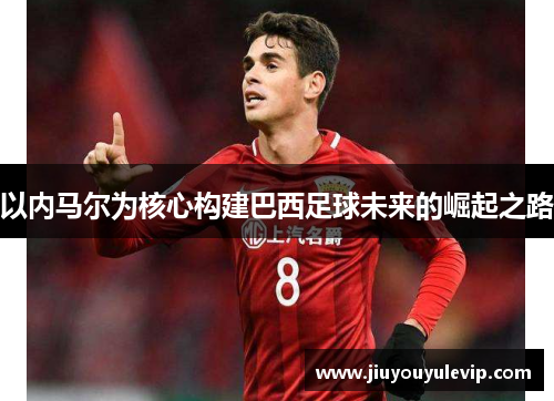 以内马尔为核心构建巴西足球未来的崛起之路