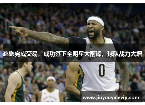 鹈鹕完成交易，成功签下全明星大前锋，球队战力大增