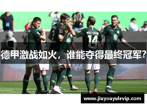德甲激战如火，谁能夺得最终冠军？