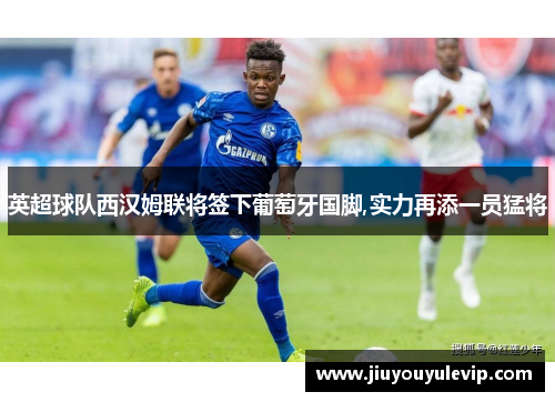 英超球队西汉姆联将签下葡萄牙国脚,实力再添一员猛将