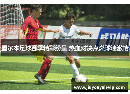 墨尔本足球赛季精彩纷呈 热血对决点燃球迷激情