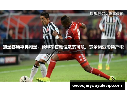 狼堡客场平弗赖堡，德甲榜首地位岌岌可危，竞争激烈形势严峻