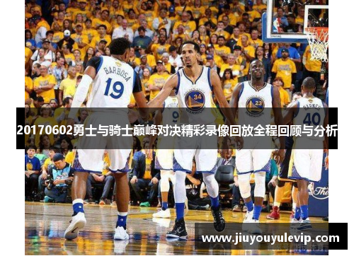 20170602勇士与骑士巅峰对决精彩录像回放全程回顾与分析