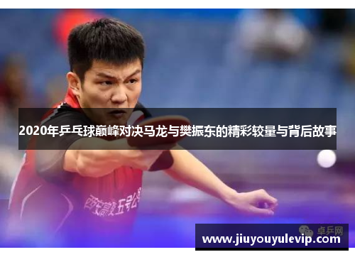 2020年乒乓球巅峰对决马龙与樊振东的精彩较量与背后故事