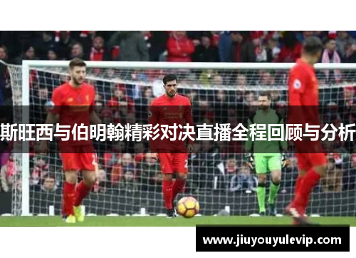 斯旺西与伯明翰精彩对决直播全程回顾与分析