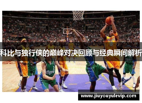 科比与独行侠的巅峰对决回顾与经典瞬间解析