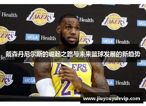 戴森丹尼尔斯的崛起之路与未来篮球发展的新趋势