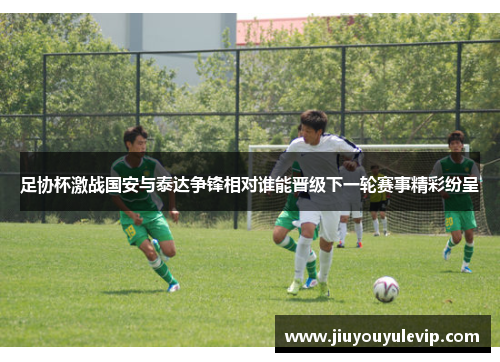 足协杯激战国安与泰达争锋相对谁能晋级下一轮赛事精彩纷呈